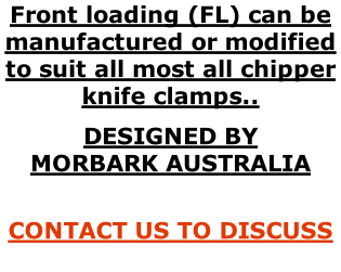 Front loading (FL) can be manufactured or modified to suit all most all chipper knife clamps.. DESIGNED BY  MORBARK AUSTRALIA  CONTACT US TO DISCUSS